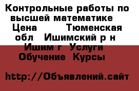 Контрольные работы по высшей математике. › Цена ­ 70 - Тюменская обл., Ишимский р-н, Ишим г. Услуги » Обучение. Курсы   